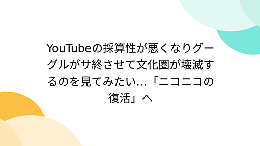 YouTubeの採算性が悪くなりグーグルがサ終させて文化圏が壊滅するのを見てみたい…「ニコニコの復活」へ