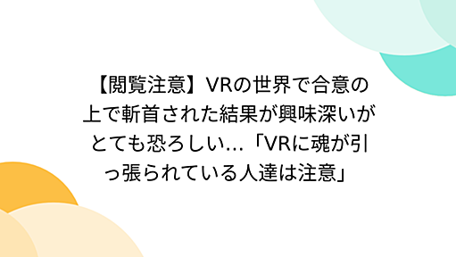 【閲覧注意】VRの世界で合意の上で斬首された結果が興味深いがとても恐ろしい…「VRに魂が引っ張られている人達は注意」 - Togetter