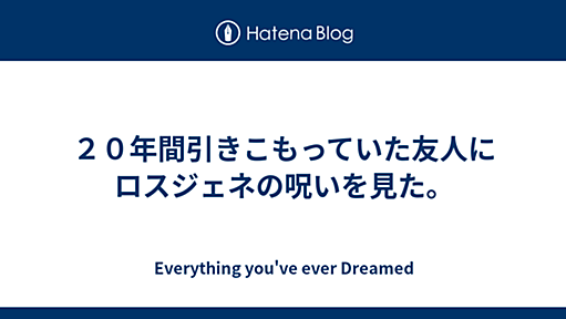 ２０年間引きこもっていた友人にロスジェネの呪いを見た。 - Everything you've ever Dreamed