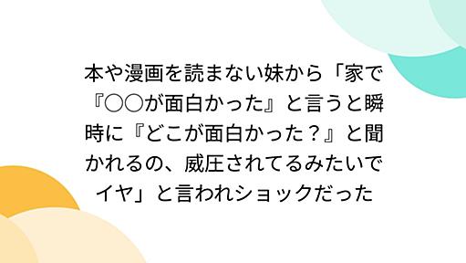 本や漫画を読まない妹から「家で『○○が面白かった』と言うと瞬時に『どこが面白かった？』と聞かれるの、威圧されてるみたいでイヤ」と言われショックだった