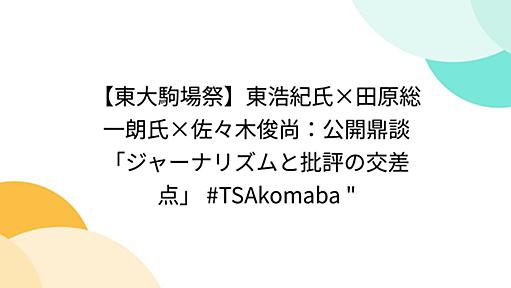 【東大駒場祭】東浩紀氏×田原総一朗氏×佐々木俊尚：公開鼎談「ジャーナリズムと批評の交差点」 #TSAkomaba "