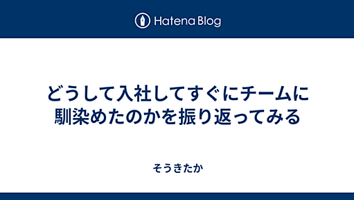 どうして入社してすぐにチームに馴染めたのかを振り返ってみる - そうきたか