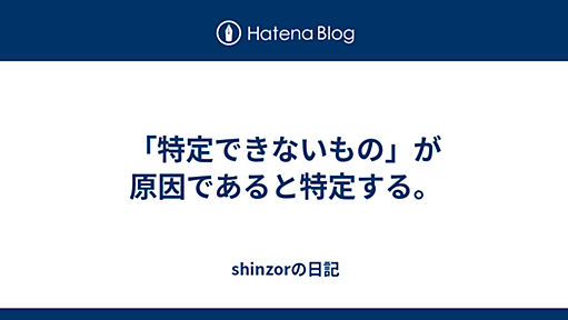 「特定できないもの」が原因であると特定する。 - shinzorの日記