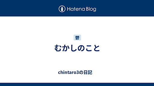 むかしのこと - chintaro3の日記　