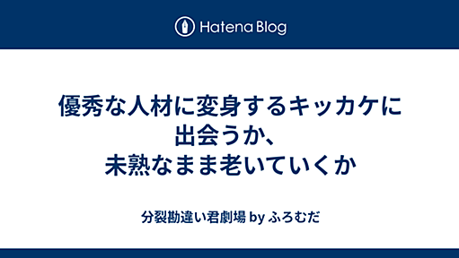 優秀な人材に変身するキッカケに出会うか、未熟なまま老いていくか