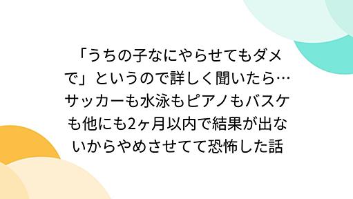 「うちの子なにやらせてもダメで」というので詳しく聞いたら…サッカーも水泳もピアノもバスケも他にも2ヶ月以内で結果が出ないからやめさせてて恐怖した話