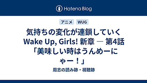 気持ちの変化が連鎖していく　Wake Up, Girls! 新章 ― 第4話「美味しい時はうんめーにゃー！」 - 周志の読み跡・視聴跡