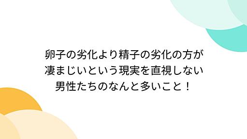 卵子の劣化より精子の劣化の方が凄まじいという現実を直視しない男性たちのなんと多いこと！