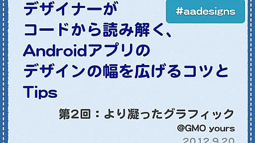 【第2回】デザイナーがコードから読み解く、Androidアプリのデザインの幅を広げるコツとTips