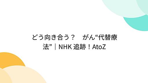 どう向き合う？　がん“代替療法”｜NHK 追跡！AtoZ