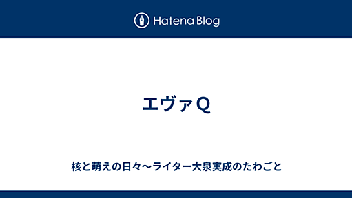 エヴァＱ - 核と萌えの日々〜ライター大泉実成のたわごと