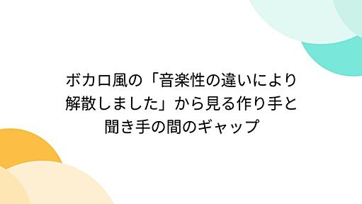 ボカロ風の「音楽性の違いにより解散しました」から見る作り手と聞き手の間のギャップ