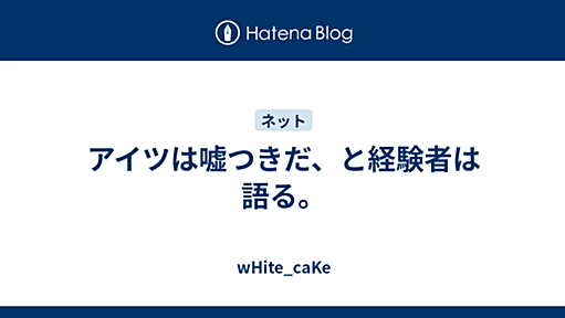 アイツは嘘つきだ、と経験者は語る。 - wHite_caKe