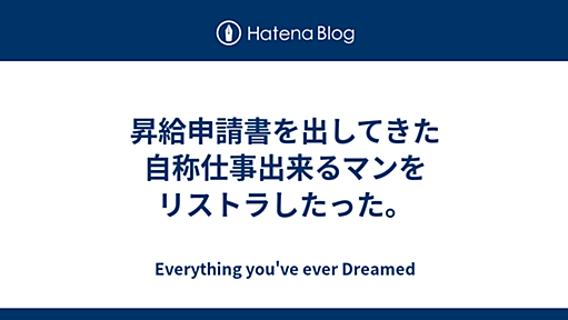 昇給申請書を出してきた自称仕事出来るマンをリストラしたった。 - Everything you've ever Dreamed