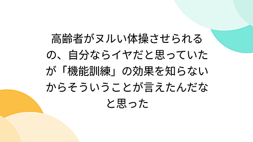 高齢者がヌルい体操させられるの、自分ならイヤだと思っていたが「機能訓練」の効果を知らないからそういうことが言えたんだなと思った