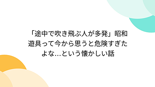 「途中で吹き飛ぶ人が多発」昭和遊具って今から思うと危険すぎたよな…という懐かしい話