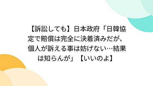 【訴訟しても】日本政府「日韓協定で賠償は完全に決着済みだが、個人が訴える事は妨げない…結果は知らんが」【いいのよ】