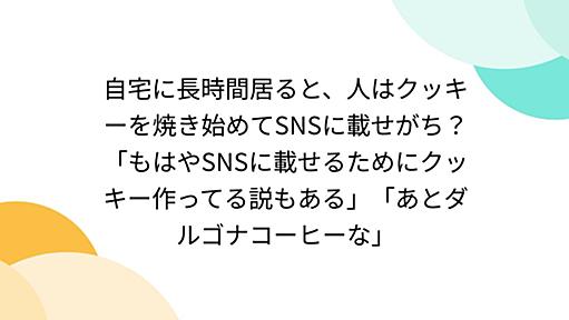 自宅に長時間居ると、人はクッキーを焼き始めてSNSに載せがち？「もはやSNSに載せるためにクッキー作ってる説もある」「あとダルゴナコーヒーな」