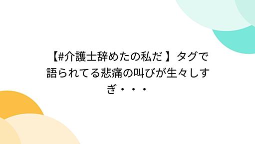 【#介護士辞めたの私だ 】タグで語られてる悲痛の叫びが生々しすぎ・・・