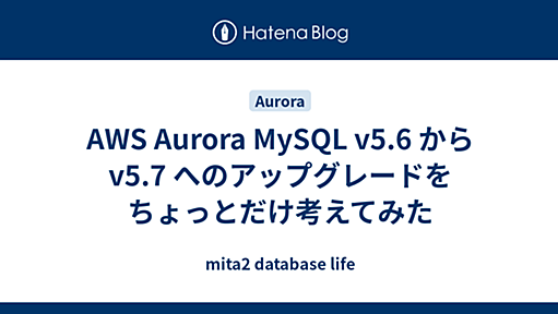 AWS Aurora MySQL v5.6 から v5.7 へのアップグレードをちょっとだけ考えてみた - mita2 database life