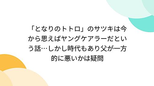 「となりのトトロ」のサツキは今から思えばヤングケアラーだという話…しかし時代もあり父が一方的に悪いかは疑問