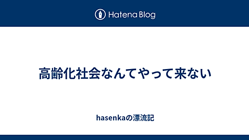 高齢化社会なんてやって来ない - hasenkaの漂流記