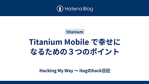 Titanium Mobile で幸せになるための３つのポイント - Hacking My Way 〜 itogのhack日記