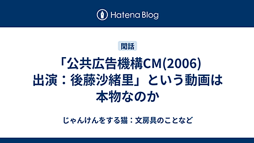 じゃんけんをする猫: 「公共広告機構CM(2006)　出演：後藤沙緒里」という動画は本物なのか