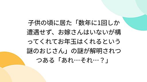 子供の頃に居た「数年に1回しか遭遇せず、お嫁さんはいないが構ってくれてお年玉はくれるという謎のおじさん」の謎が解明されつつある「あれ…それ…？」