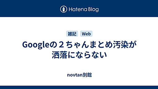 Googleの２ちゃんまとめ汚染が洒落にならない - novtan別館