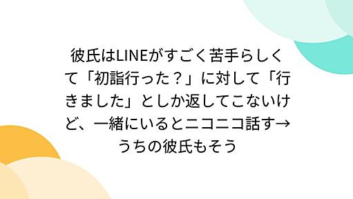 彼氏はLINEがすごく苦手らしくて「初詣行った？」に対して「行きました」としか返してこないけど、一緒にいるとニコニコ話す→うちの彼氏もそう