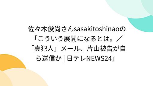 佐々木俊尚さんsasakitoshinaoの「こういう展開になるとは。／「真犯人」メール、片山被告が自ら送信か | 日テレNEWS24」