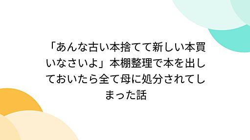 「あんな古い本捨てて新しい本買いなさいよ」本棚整理で本を出しておいたら全て母に処分されてしまった話