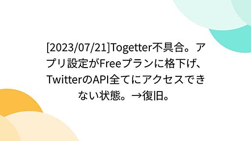 [2023/07/21]Togetter不具合。アプリ設定がFreeプランに格下げ、TwitterのAPI全てにアクセスできない状態。→復旧。