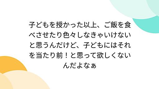 子どもを授かった以上、ご飯を食べさせたり色々しなきゃいけないと思うんだけど、子どもにはそれを当たり前！と思って欲しくないんだよなぁ