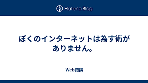 ぼくのインターネットは為す術がありません。 - Web錯誤