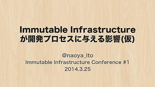 Immutable Infrastructureが開発プロセスに与える影響(仮) #immutableinfra