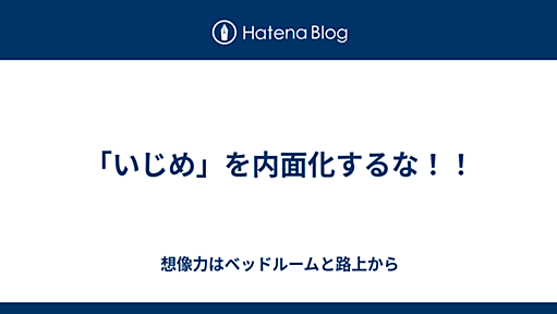 「いじめ」を内面化するな！！ - 想像力はベッドルームと路上から