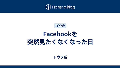 Facebookを突然見たくなくなった日 - トウフ系