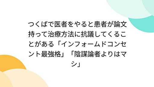 つくばで医者をやると患者が論文持って治療方法に抗議してくることがある「インフォームドコンセント最強格」「陰謀論者よりはマシ」