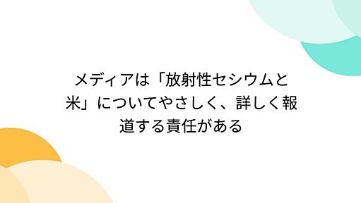 メディアは「放射性セシウムと米」についてやさしく、詳しく報道する責任がある