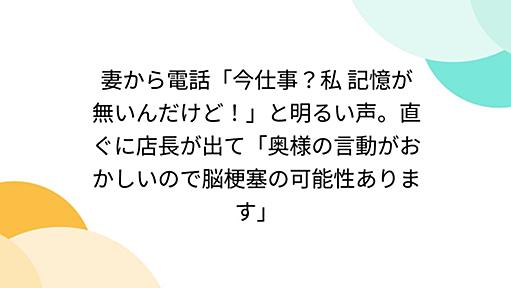 妻から電話「今仕事？私 記憶が無いんだけど！」と明るい声。直ぐに店長が出て「奥様の言動がおかしいので脳梗塞の可能性あります」