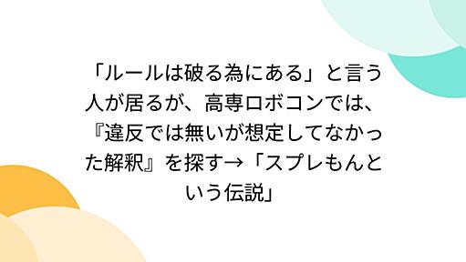 「ルールは破る為にある」と言う人が居るが、高専ロボコンでは、『違反では無いが想定してなかった解釈』を探す→「スプレもんという伝説」