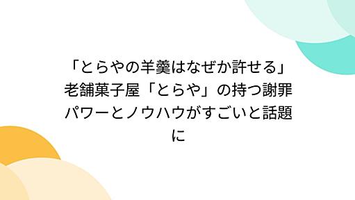 「とらやの羊羹はなぜか許せる」老舗菓子屋「とらや」の持つ謝罪パワーとノウハウがすごいと話題に