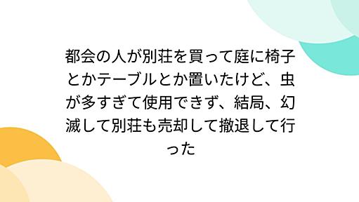 都会の人が別荘を買って庭に椅子とかテーブルとか置いたけど、虫が多すぎて使用できず、結局、幻滅して別荘も売却して撤退して行った