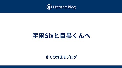 宇宙Sixと目黒くんへ - さくの気ままブログ