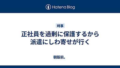 正社員を過剰に保護するから派遣にしわ寄せが行く - 朝飯前。