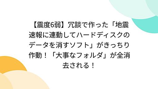 【震度6弱】冗談で作った「地震速報に連動してハードディスクのデータを消すソフト」がきっちり作動！「大事なフォルダ」が全消去される！