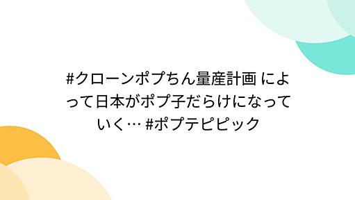 #クローンポプちん量産計画 によって日本がポプ子だらけになっていく… #ポプテピピック