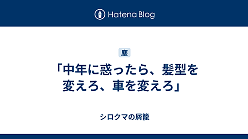 「中年に惑ったら、髪型を変えろ、車を変えろ」 - シロクマの屑籠